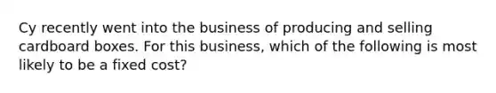 Cy recently went into the business of producing and selling cardboard boxes. For this business, which of the following is most likely to be a fixed cost?