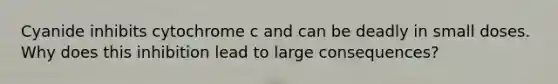 Cyanide inhibits cytochrome c and can be deadly in small doses. Why does this inhibition lead to large consequences?