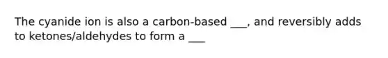 The cyanide ion is also a carbon-based ___, and reversibly adds to ketones/aldehydes to form a ___