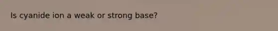 Is cyanide ion a weak or strong base?