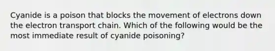 Cyanide is a poison that blocks the movement of electrons down the electron transport chain. Which of the following would be the most immediate result of cyanide poisoning?