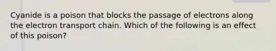 Cyanide is a poison that blocks the passage of electrons along the electron transport chain. Which of the following is an effect of this poison?