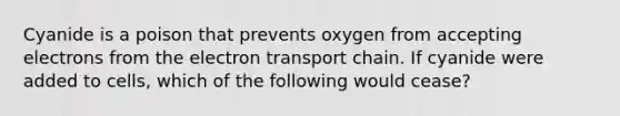 Cyanide is a poison that prevents oxygen from accepting electrons from <a href='https://www.questionai.com/knowledge/k57oGBr0HP-the-electron-transport-chain' class='anchor-knowledge'>the electron transport chain</a>. If cyanide were added to cells, which of the following would cease?