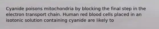 Cyanide poisons mitochondria by blocking the final step in <a href='https://www.questionai.com/knowledge/k57oGBr0HP-the-electron-transport-chain' class='anchor-knowledge'>the electron transport chain</a>. Human red blood cells placed in an isotonic solution containing cyanide are likely to