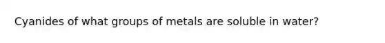 Cyanides of what groups of metals are soluble in water?