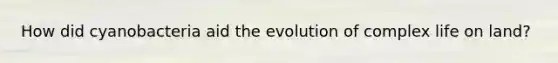 How did cyanobacteria aid the evolution of complex life on land?