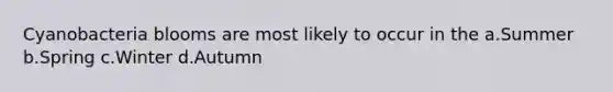 Cyanobacteria blooms are most likely to occur in the a.Summer b.Spring c.Winter d.Autumn