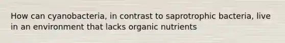 How can cyanobacteria, in contrast to saprotrophic bacteria, live in an environment that lacks organic nutrients