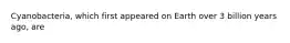 Cyanobacteria, which first appeared on Earth over 3 billion years ago, are