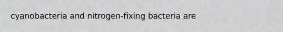 cyanobacteria and nitrogen-fixing bacteria are