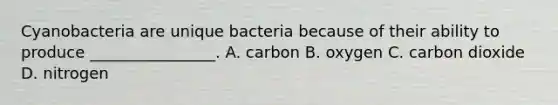 Cyanobacteria are unique bacteria because of their ability to produce ________________. A. carbon B. oxygen C. carbon dioxide D. nitrogen