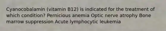 Cyanocobalamin (vitamin B12) is indicated for the treatment of which condition? Pernicious anemia Optic nerve atrophy Bone marrow suppression Acute lymphocytic leukemia