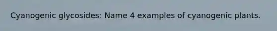 Cyanogenic glycosides: Name 4 examples of cyanogenic plants.