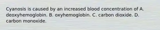 Cyanosis is caused by an increased blood concentration of A. deoxyhemoglobin. B. oxyhemoglobin. C. carbon dioxide. D. carbon monoxide.