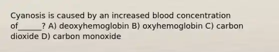 Cyanosis is caused by an increased blood concentration of______? A) deoxyhemoglobin B) oxyhemoglobin C) carbon dioxide D) carbon monoxide