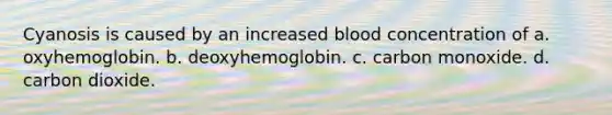 Cyanosis is caused by an increased blood concentration of a. oxyhemoglobin. b. deoxyhemoglobin. c. carbon monoxide. d. carbon dioxide.