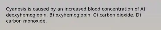 Cyanosis is caused by an increased blood concentration of A) deoxyhemoglobin. B) oxyhemoglobin. C) carbon dioxide. D) carbon monoxide.