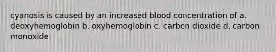 cyanosis is caused by an increased blood concentration of a. deoxyhemoglobin b. oxyhemoglobin c. carbon dioxide d. carbon monoxide