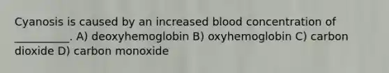 Cyanosis is caused by an increased blood concentration of __________. A) deoxyhemoglobin B) oxyhemoglobin C) carbon dioxide D) carbon monoxide