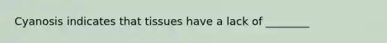 Cyanosis indicates that tissues have a lack of ________