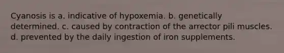 Cyanosis is a. indicative of hypoxemia. b. genetically determined. c. caused by contraction of the arrector pili muscles. d. prevented by the daily ingestion of iron supplements.