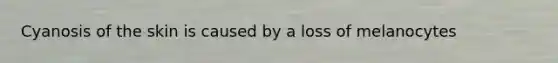 Cyanosis of the skin is caused by a loss of melanocytes