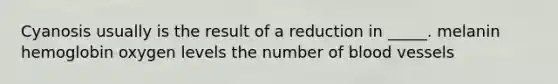 Cyanosis usually is the result of a reduction in _____. melanin hemoglobin oxygen levels the number of blood vessels