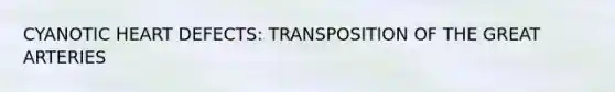 CYANOTIC HEART DEFECTS: TRANSPOSITION OF THE GREAT ARTERIES