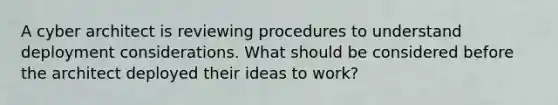 A cyber architect is reviewing procedures to understand deployment considerations. What should be considered before the architect deployed their ideas to work?