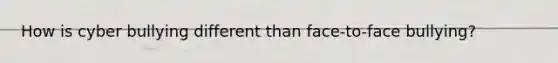 How is cyber bullying different than face-to-face bullying?