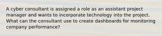 A cyber consultant is assigned a role as an assistant project manager and wants to incorporate technology into the project. What can the consultant use to create dashboards for monitoring company performance?