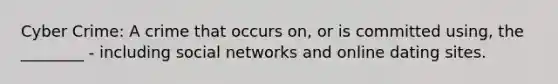 Cyber Crime: A crime that occurs on, or is committed using, the ________ - including social networks and online dating sites.