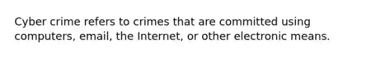 Cyber crime refers to crimes that are committed using computers, email, the Internet, or other electronic means.