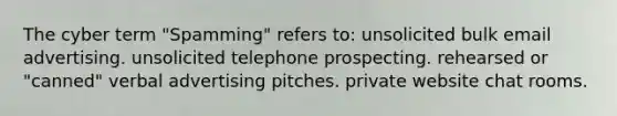 The cyber term "Spamming" refers to: unsolicited bulk email advertising. unsolicited telephone prospecting. rehearsed or "canned" verbal advertising pitches. private website chat rooms.