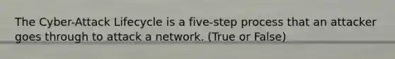 The Cyber-Attack Lifecycle is a five-step process that an attacker goes through to attack a network. (True or False)