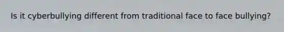 Is it cyberbullying different from traditional face to face bullying?