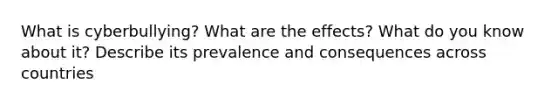 What is cyberbullying? What are the effects? What do you know about it? Describe its prevalence and consequences across countries
