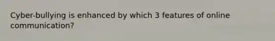 Cyber-bullying is enhanced by which 3 features of online communication?