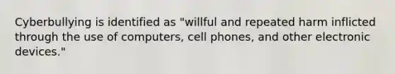 Cyberbullying is identified as "willful and repeated harm inflicted through the use of computers, cell phones, and other electronic devices."