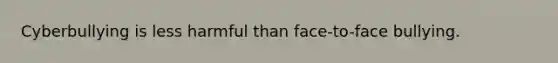 Cyberbullying is less harmful than face-to-face bullying.