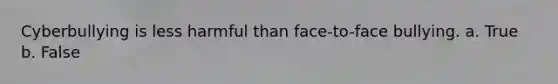 Cyberbullying is less harmful than face-to-face bullying. a. True b. False