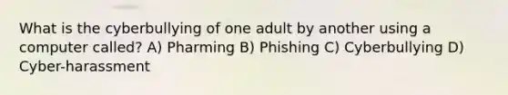 What is the cyberbullying of one adult by another using a computer called? A) Pharming B) Phishing C) Cyberbullying D) Cyber-harassment