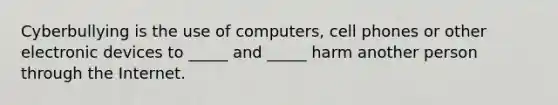 Cyberbullying is the use of computers, cell phones or other electronic devices to _____ and _____ harm another person through the Internet.