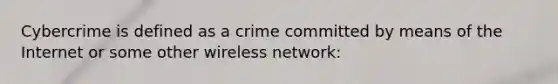 Cybercrime is defined as a crime committed by means of the Internet or some other wireless network: