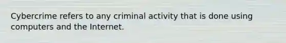 Cybercrime refers to any criminal activity that is done using computers and the Internet.