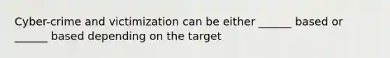 Cyber-crime and victimization can be either ______ based or ______ based depending on the target