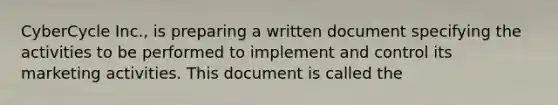 CyberCycle Inc., is preparing a written document specifying the activities to be performed to implement and control its marketing activities. This document is called the