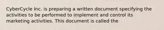 CyberCycle Inc. is preparing a written document specifying the activities to be performed to implement and control its marketing activities. This document is called the