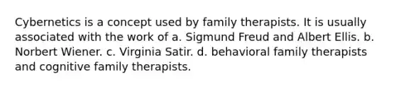 Cybernetics is a concept used by family therapists. It is usually associated with the work of a. Sigmund Freud and Albert Ellis. b. Norbert Wiener. c. Virginia Satir. d. behavioral family therapists and cognitive family therapists.