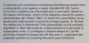 A cybersecurity consultant is reviewing the following output from a vulnerability scan against a newly installed MS SQL Server 2012 that is slated to go into production in one week: Based on the above information, which of the following should the system administrator do? (Select TWO). A. Verify the vulnerability using penetration testing tools or proof-of-concept exploits. B. Review the references to determine if the vulnerability can be remotely exploited. C. Mark the result as a false positive so it will show in subsequent scans. D. Configure a network-based ACL at the perimeter firewall to protect the MS SQL port. E. Implement the proposed solution by installing Microsoft patch Q316333.